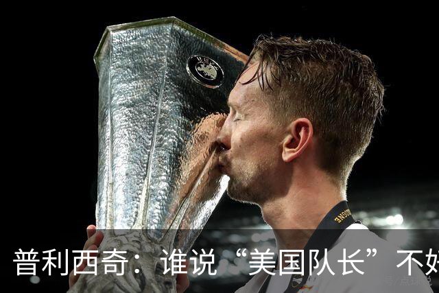 普利西奇：谁说“美国队长”不好听？我可不想离开米兰！
